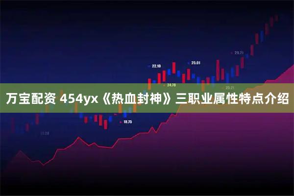 万宝配资 454yx《热血封神》三职业属性特点介绍