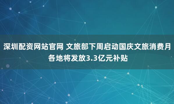 深圳配资网站官网 文旅部下周启动国庆文旅消费月 各地将发放3.3亿元补贴