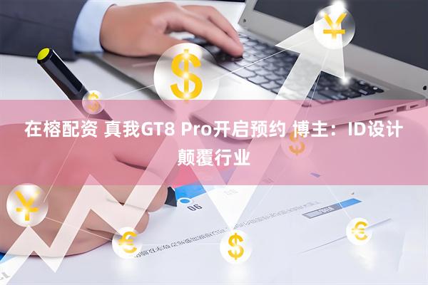 在榕配资 真我GT8 Pro开启预约 博主：ID设计颠覆行业