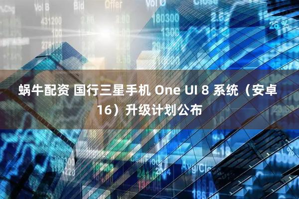 蜗牛配资 国行三星手机 One UI 8 系统（安卓 16）升级计划公布