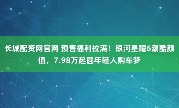 长城配资网官网 预售福利拉满！银河星耀6潮酷颜值，7.98万起圆年轻人购车梦