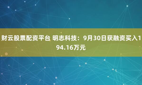财云股票配资平台 明志科技：9月30日获融资买入194.16万元
