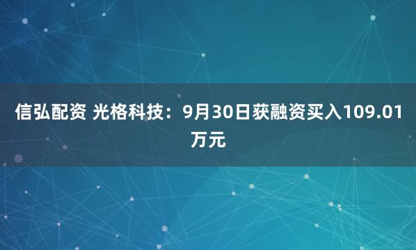 信弘配资 光格科技：9月30日获融资买入109.01万元