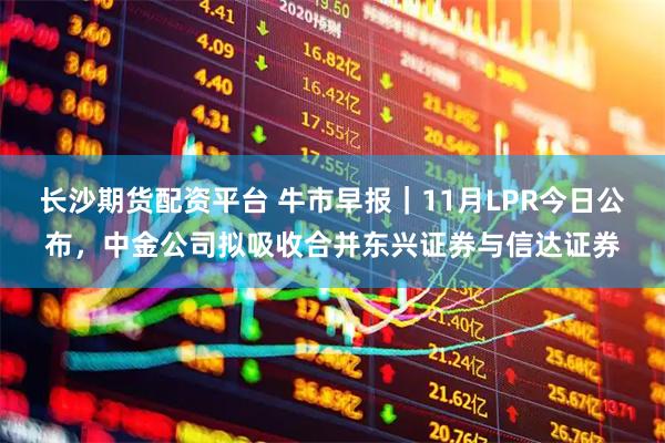 长沙期货配资平台 牛市早报｜11月LPR今日公布，中金公司拟吸收合并东兴证券与信达证券