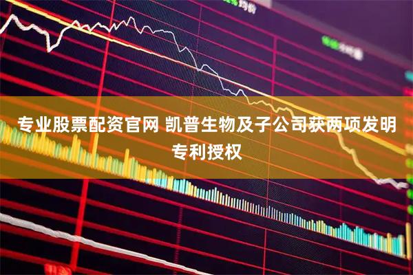 专业股票配资官网 凯普生物及子公司获两项发明专利授权