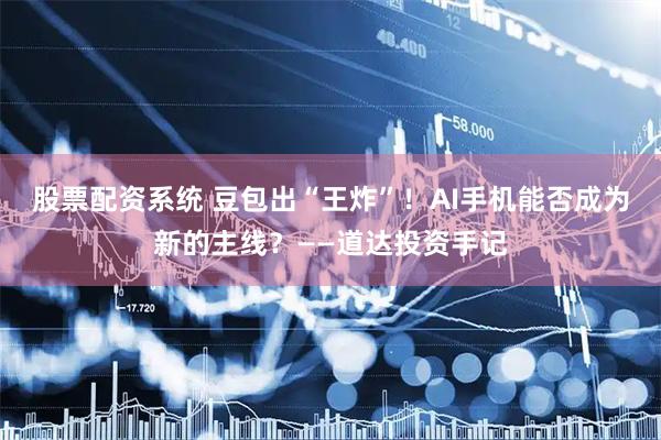 股票配资系统 豆包出“王炸”！AI手机能否成为新的主线？——道达投资手记