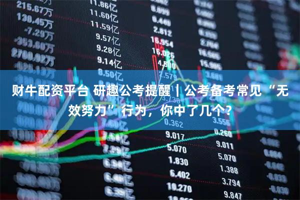 财牛配资平台 研趣公考提醒｜公考备考常见 “无效努力” 行为，你中了几个？