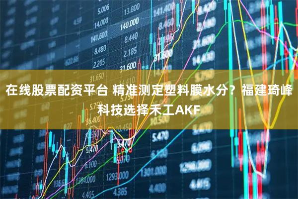 在线股票配资平台 精准测定塑料膜水分？福建琦峰科技选择禾工AKF