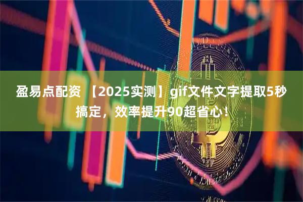 盈易点配资 【2025实测】gif文件文字提取5秒搞定，效率提升90超省心！