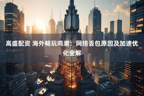 高盛配资 海外畅玩鸣潮：网络丢包原因及加速优化全解