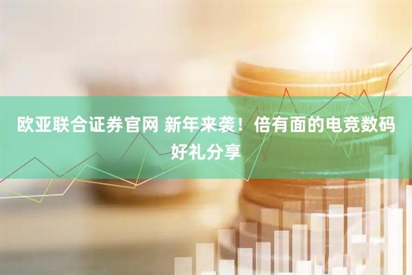 欧亚联合证券官网 新年来袭！倍有面的电竞数码好礼分享