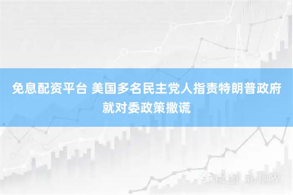 免息配资平台 美国多名民主党人指责特朗普政府就对委政策撒谎