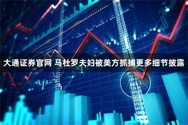 大通证券官网 马杜罗夫妇被美方抓捕更多细节披露