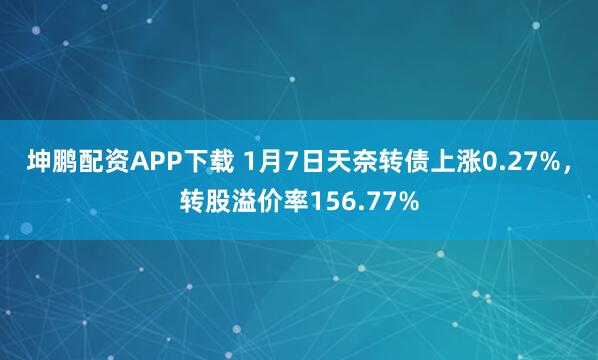 坤鹏配资APP下载 1月7日天奈转债上涨0.27%，转股溢价率156.77%