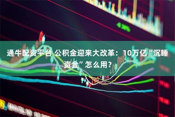 通牛配资平台 公积金迎来大改革：10万亿“沉睡资金”怎么用？