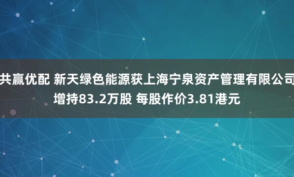 共赢优配 新天绿色能源获上海宁泉资产管理有限公司增持83.2万股 每股作价3.81港元