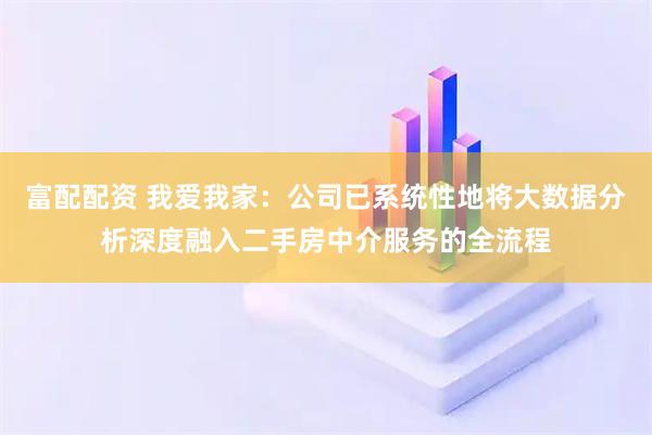 富配配资 我爱我家：公司已系统性地将大数据分析深度融入二手房中介服务的全流程